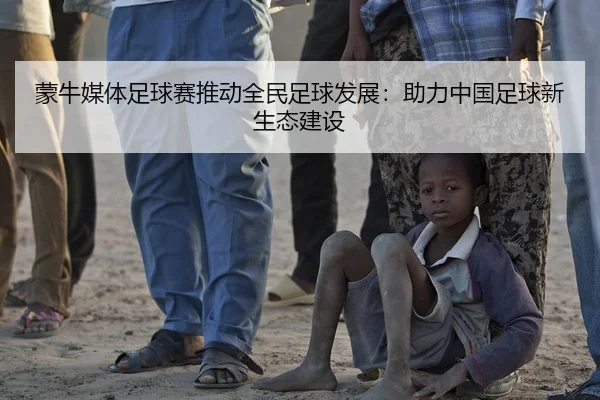 蒙牛媒体足球赛推动全民足球发展：助力中国足球新生态建设